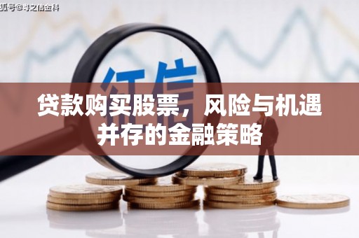 武义贷款购买股票，风险与机遇并存的金融策略
