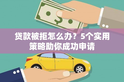 武义贷款被拒怎么办？5个实用策略助你成功申请
