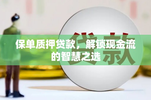 武义保单质押贷款，解锁现金流的智慧之选