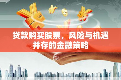 武义贷款购买股票，风险与机遇并存的金融策略