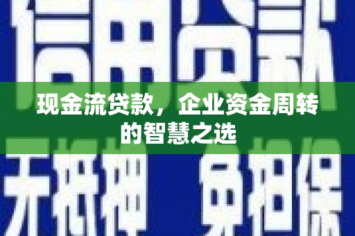 武义现金流贷款，企业资金周转的智慧之选