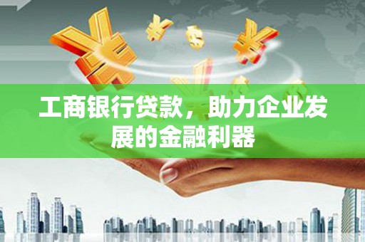 武义工商银行贷款，助力企业发展的金融利器
