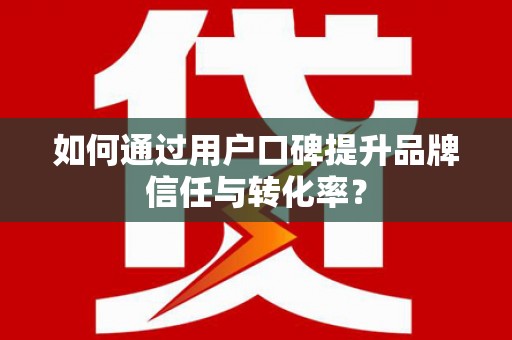 武义如何通过用户口碑提升品牌信任与转化率？