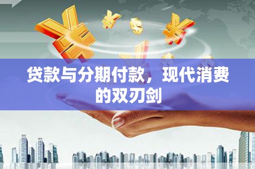 武义贷款与分期付款，现代消费的双刃剑