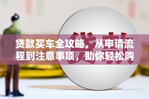 武义贷款买车全攻略，从申请流程到注意事项，助你轻松购车