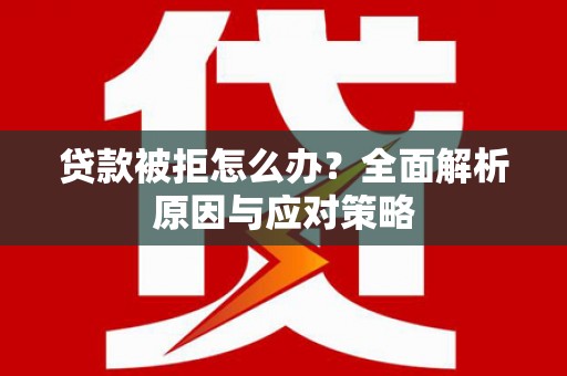 武义贷款被拒怎么办？全面解析原因与应对策略