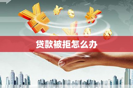 武义贷款被拒怎么办