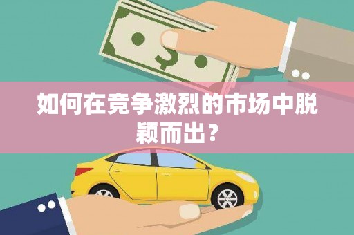 武义如何在竞争激烈的市场中脱颖而出? 武义如何在竞争激烈的市场中脱颖而出?