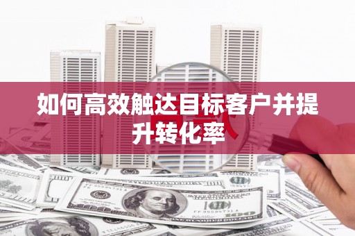 武义如何高效触达目标客户并提升转化率