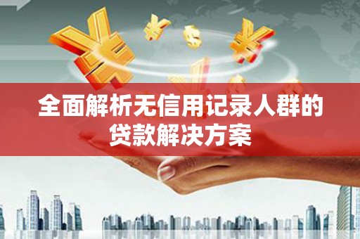 武义全面解析无信用记录人群的贷款解决方案